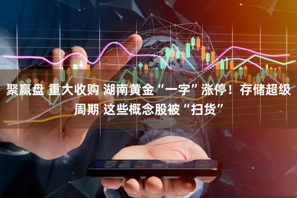 聚赢盘 重大收购 湖南黄金“一字”涨停！存储超级周期 这些概念股被“扫货”