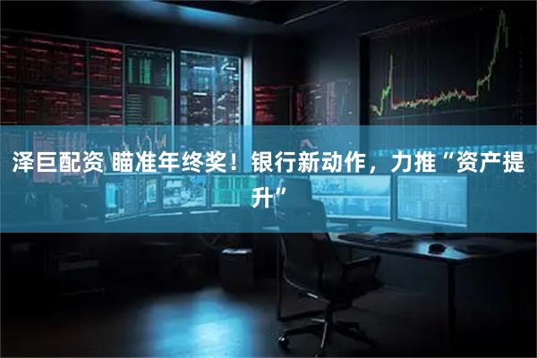 泽巨配资 瞄准年终奖！银行新动作，力推“资产提升”