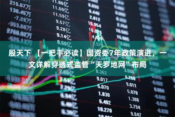 股天下 【一把手必读】国资委7年政策演进，一文详解穿透式监管“天罗地网”布局