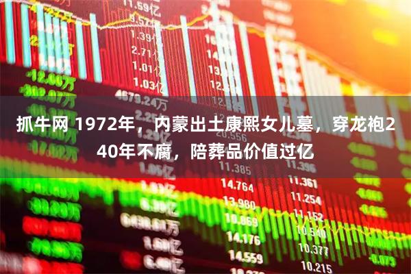 抓牛网 1972年，内蒙出土康熙女儿墓，穿龙袍240年不腐，陪葬品价值过亿