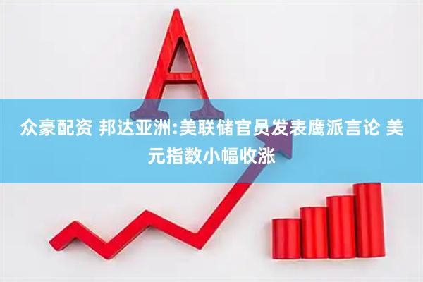 众豪配资 邦达亚洲:美联储官员发表鹰派言论 美元指数小幅收涨
