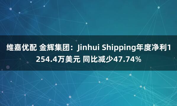 维嘉优配 金辉集团：Jinhui Shipping年度净利1254.4万美元 同比减少47.74%