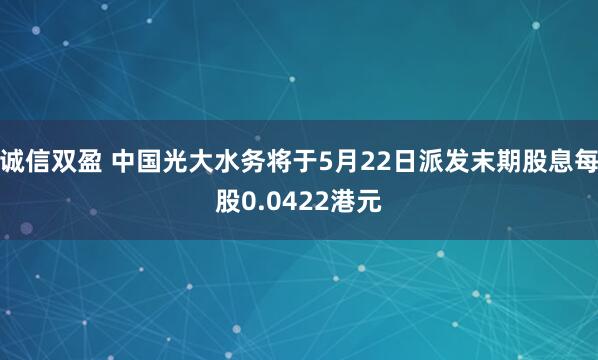 诚信双盈 中国光大水务将于5月22日派发末期股息每股0.0422港元