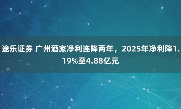 途乐证券 广州酒家净利连降两年，2025年净利降1.19%至4.88亿元