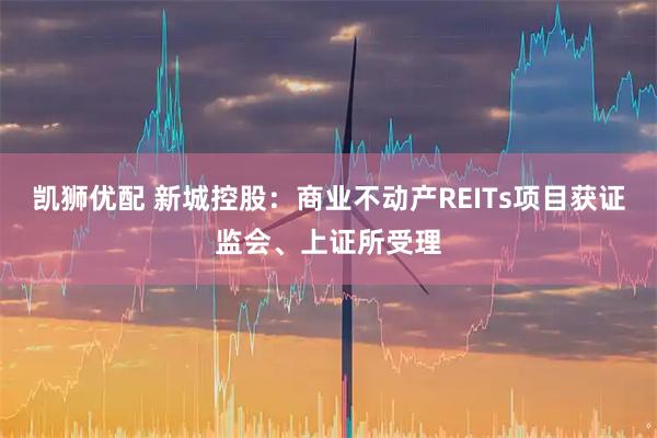 凯狮优配 新城控股：商业不动产REITs项目获证监会、上证所受理