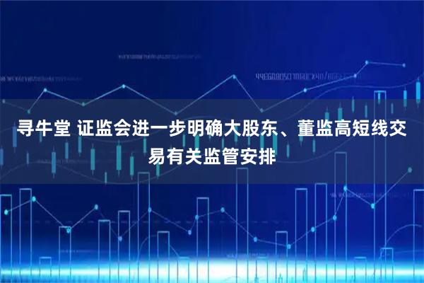 寻牛堂 证监会进一步明确大股东、董监高短线交易有关监管安排