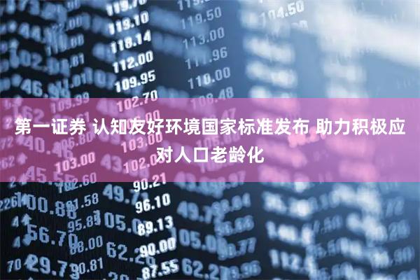 第一证券 认知友好环境国家标准发布 助力积极应对人口老龄化