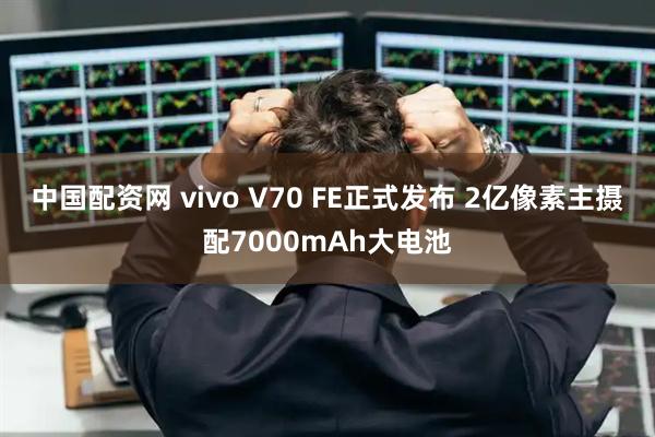 中国配资网 vivo V70 FE正式发布 2亿像素主摄配7000mAh大电池