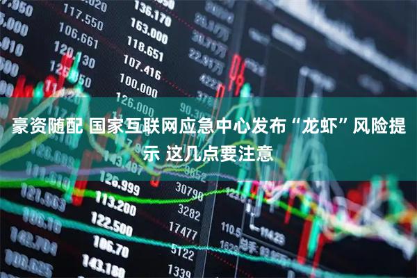 豪资随配 国家互联网应急中心发布“龙虾”风险提示 这几点要注意
