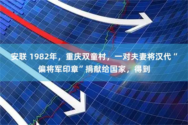 安联 1982年，重庆双童村，一对夫妻将汉代“偏将军印章”捐献给国家，得到
