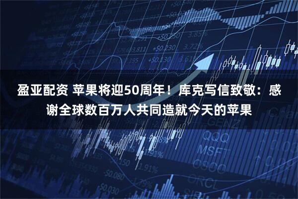 盈亚配资 苹果将迎50周年！库克写信致敬：感谢全球数百万人共同造就今天的苹果