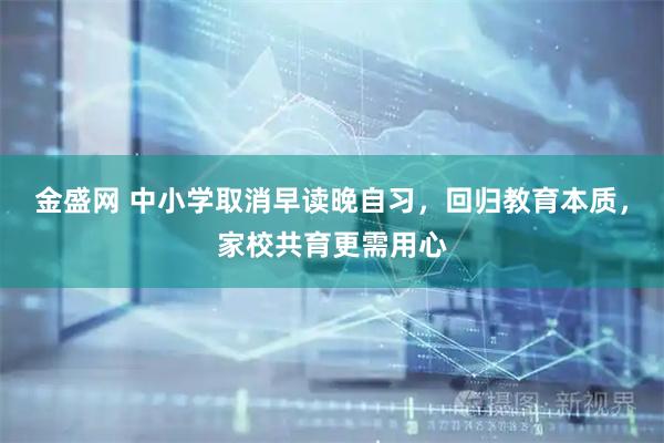 金盛网 中小学取消早读晚自习，回归教育本质，家校共育更需用心