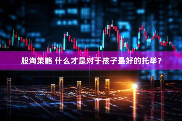 股海策略 什么才是对于孩子最好的托举？