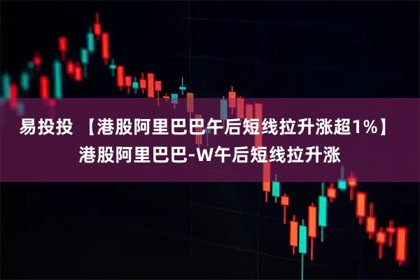 易投投 【港股阿里巴巴午后短线拉升涨超1%】 港股阿里巴巴-W午后短线拉升涨