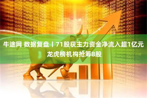 牛途网 数据复盘丨71股获主力资金净流入超1亿元 龙虎榜机构抢筹8股