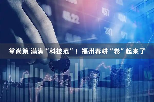 掌尚策 满满“科技范”！福州春耕“卷”起来了