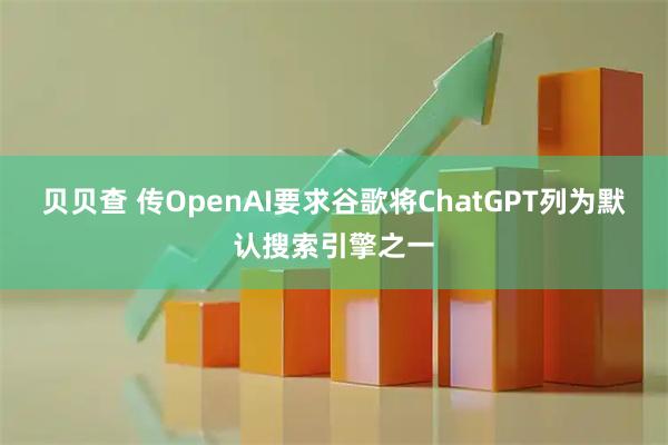 贝贝查 传OpenAI要求谷歌将ChatGPT列为默认搜索引擎之一