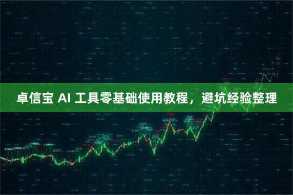 卓信宝 AI 工具零基础使用教程，避坑经验整理