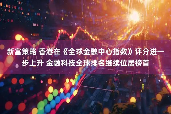 新富策略 香港在《全球金融中心指数》评分进一步上升 金融科技全球排名继续位居榜首