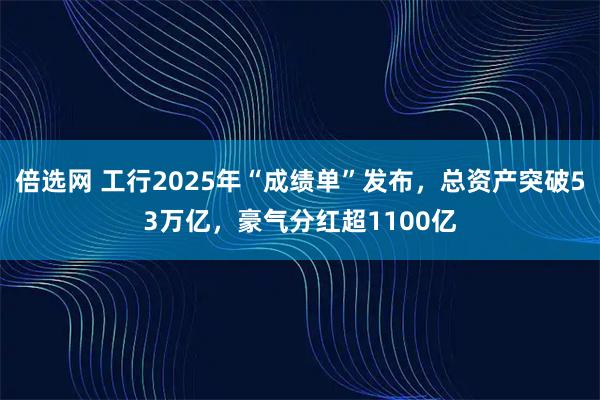 倍选网 工行2025年“成绩单”发布，总资产突破53万亿，豪气分红超1100亿