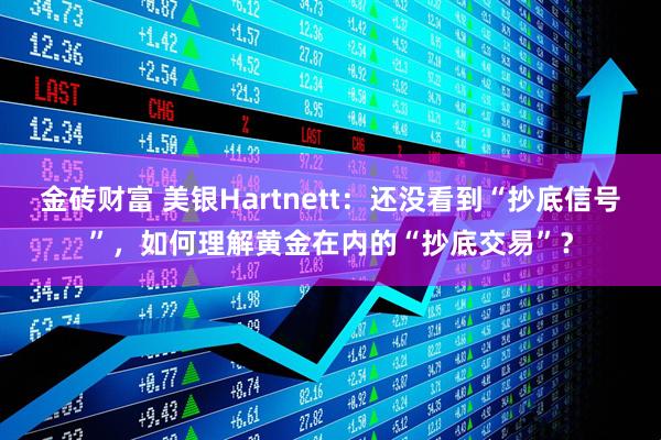 金砖财富 美银Hartnett：还没看到“抄底信号”，如何理解黄金在内的“抄底交易”？