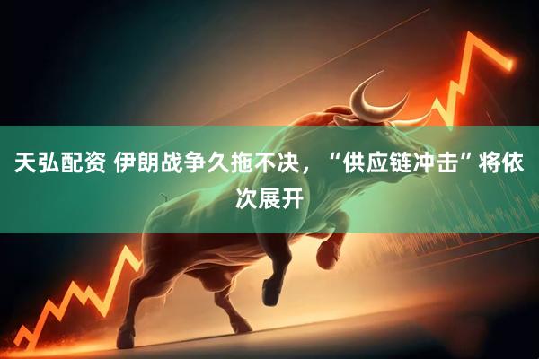 天弘配资 伊朗战争久拖不决，“供应链冲击”将依次展开