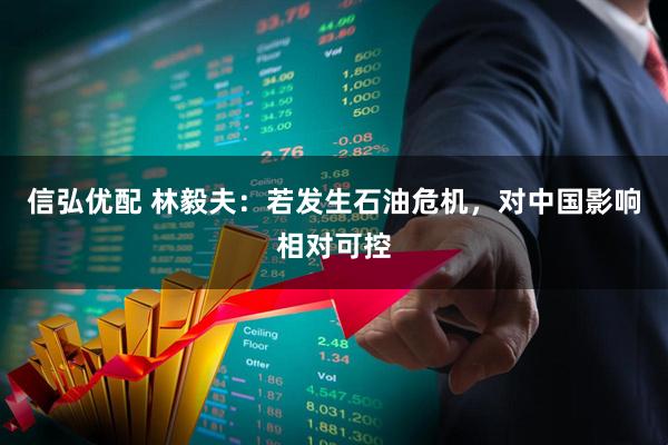 信弘优配 林毅夫：若发生石油危机，对中国影响相对可控