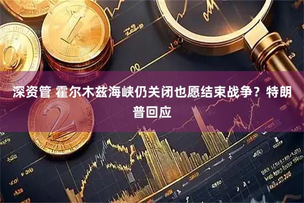 深资管 霍尔木兹海峡仍关闭也愿结束战争？特朗普回应