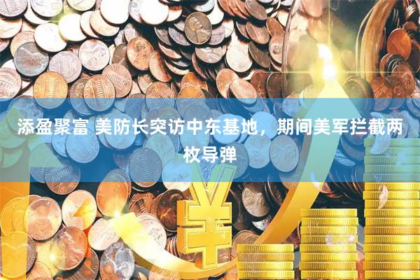 添盈聚富 美防长突访中东基地，期间美军拦截两枚导弹
