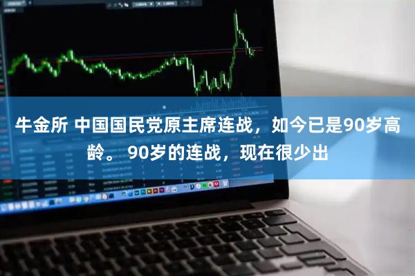 牛金所 中国国民党原主席连战，如今已是90岁高龄。 90岁的连战，现在很少出