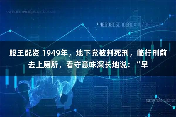股王配资 1949年，地下党被判死刑，临行刑前去上厕所，看守意味深长地说：“早