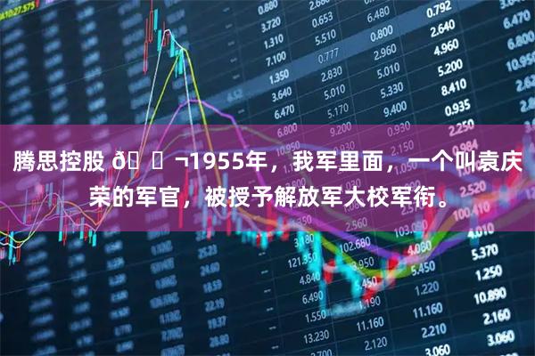 腾思控股 🌬1955年，我军里面，一个叫袁庆荣的军官，被授予解放军大校军衔。