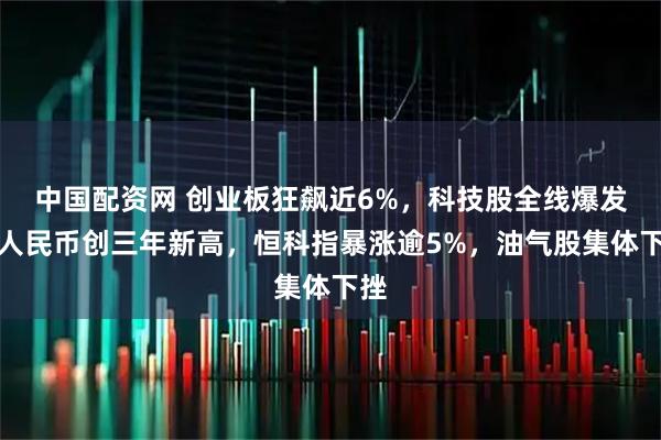 中国配资网 创业板狂飙近6%，科技股全线爆发，人民币创三年新高，恒科指暴涨逾5%，油气股集体下挫