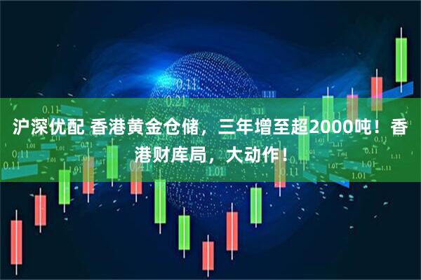 沪深优配 香港黄金仓储，三年增至超2000吨！香港财库局，大动作！