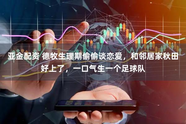 亚金配资 德牧生理期偷偷谈恋爱，和邻居家秋田好上了，一口气生一个足球队