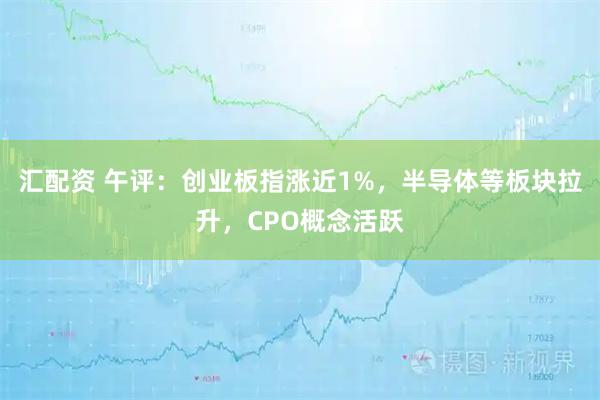 汇配资 午评：创业板指涨近1%，半导体等板块拉升，CPO概念活跃